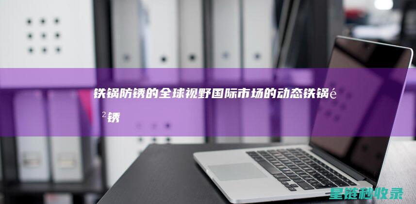 铁锅防锈的全球视野：国际市场的动态 (铁锅防锈的全称是什么)