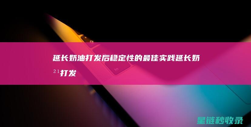 延长奶油打发后稳定性的最佳实践 (延长奶油打发多久)